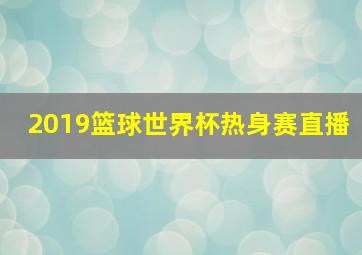 2019篮球世界杯热身赛直播