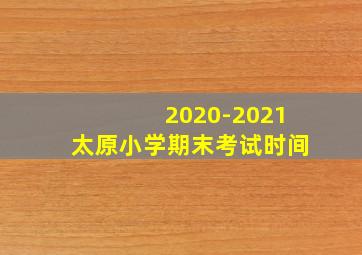 2020-2021太原小学期末考试时间