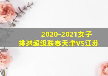 2020-2021女子排球超级联赛天津VS江苏