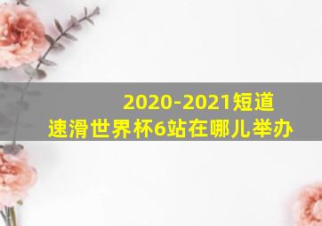 2020-2021短道速滑世界杯6站在哪儿举办