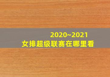 2020~2021女排超级联赛在哪里看