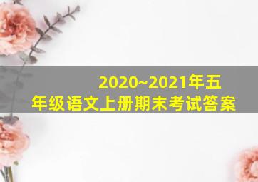 2020~2021年五年级语文上册期末考试答案