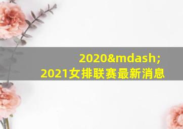 2020—2021女排联赛最新消息