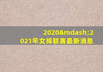 2020—2021年女排联赛最新消息