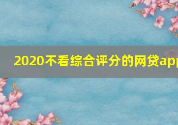 2020不看综合评分的网贷app