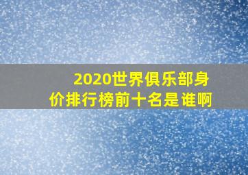 2020世界俱乐部身价排行榜前十名是谁啊