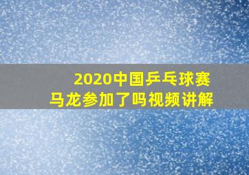 2020中国乒乓球赛马龙参加了吗视频讲解