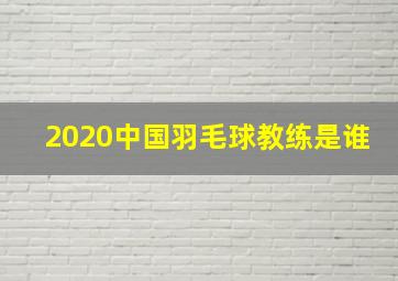 2020中国羽毛球教练是谁