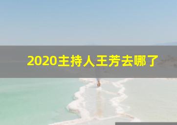 2020主持人王芳去哪了