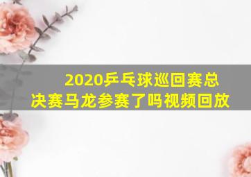 2020乒乓球巡回赛总决赛马龙参赛了吗视频回放