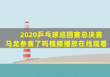 2020乒乓球巡回赛总决赛马龙参赛了吗视频播放在线观看