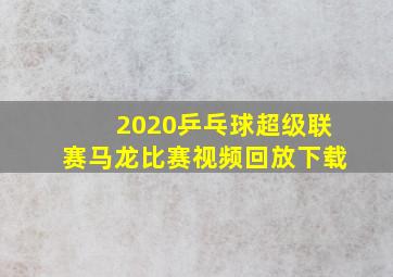 2020乒乓球超级联赛马龙比赛视频回放下载