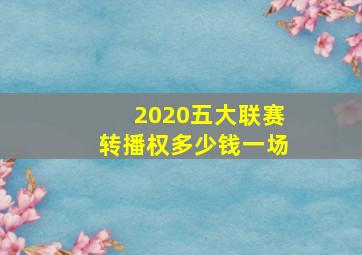 2020五大联赛转播权多少钱一场