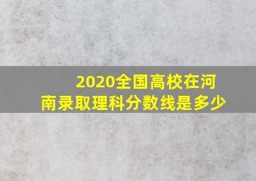 2020全国高校在河南录取理科分数线是多少