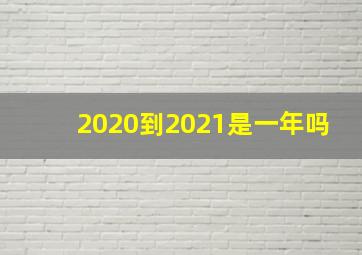 2020到2021是一年吗