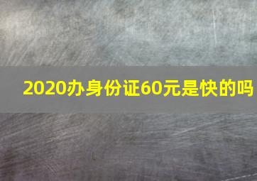 2020办身份证60元是快的吗