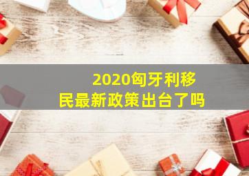 2020匈牙利移民最新政策出台了吗