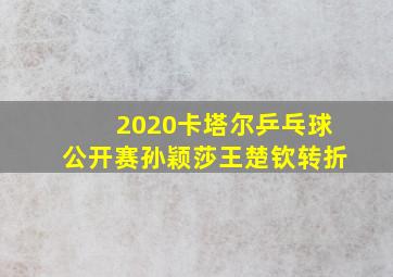 2020卡塔尔乒乓球公开赛孙颖莎王楚钦转折