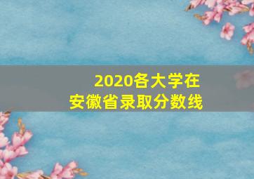 2020各大学在安徽省录取分数线