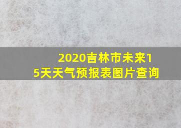 2020吉林市未来15天天气预报表图片查询