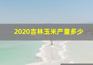 2020吉林玉米产量多少