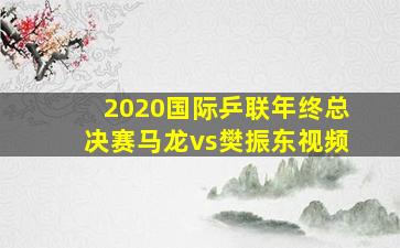 2020国际乒联年终总决赛马龙vs樊振东视频