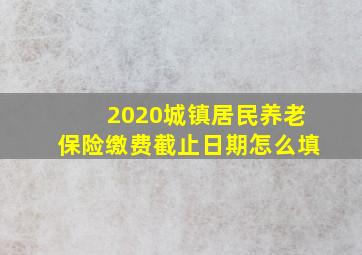 2020城镇居民养老保险缴费截止日期怎么填