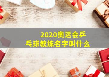 2020奥运会乒乓球教练名字叫什么