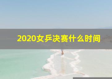 2020女乒决赛什么时间