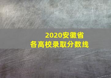 2020安徽省各高校录取分数线