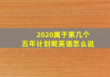 2020属于第几个五年计划呢英语怎么说