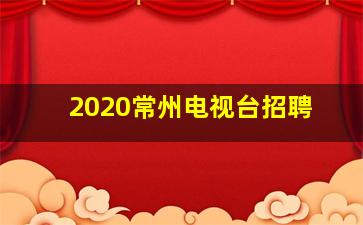 2020常州电视台招聘