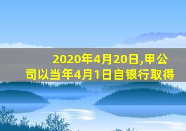 2020年4月20日,甲公司以当年4月1日自银行取得