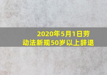 2020年5月1日劳动法新规50岁以上辞退