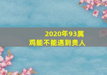 2020年93属鸡能不能遇到贵人