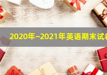 2020年~2021年英语期末试卷