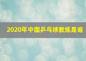 2020年中国乒乓球教练是谁