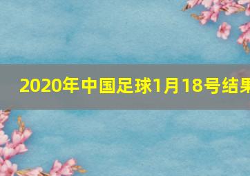 2020年中国足球1月18号结果