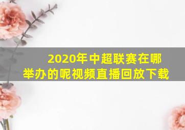 2020年中超联赛在哪举办的呢视频直播回放下载