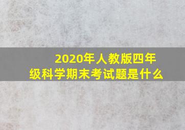 2020年人教版四年级科学期末考试题是什么