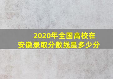 2020年全国高校在安徽录取分数线是多少分