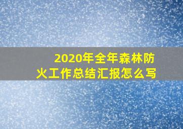 2020年全年森林防火工作总结汇报怎么写