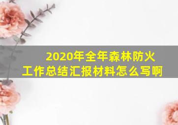 2020年全年森林防火工作总结汇报材料怎么写啊