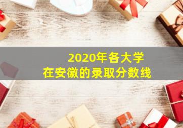 2020年各大学在安徽的录取分数线