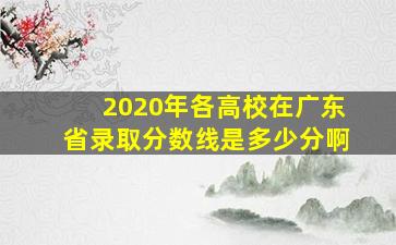 2020年各高校在广东省录取分数线是多少分啊