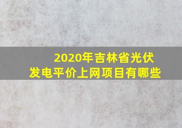 2020年吉林省光伏发电平价上网项目有哪些