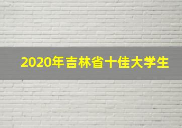 2020年吉林省十佳大学生