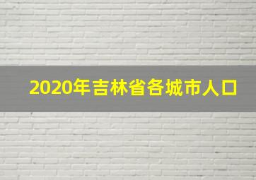 2020年吉林省各城市人口