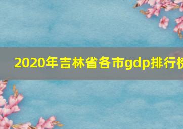 2020年吉林省各市gdp排行榜