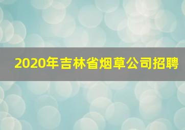 2020年吉林省烟草公司招聘